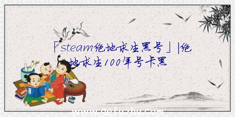 「steam绝地求生黑号」|绝地求生100年号卡黑